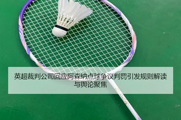 英超裁判公司回应阿森纳点球争议判罚引发规则解读与舆论聚焦