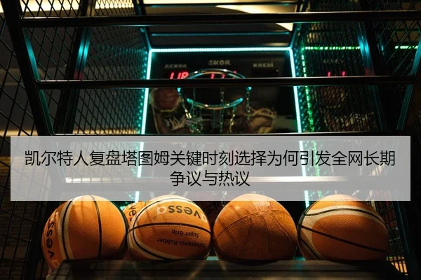 凯尔特人复盘塔图姆关键时刻选择为何引发全网长期争议与热议