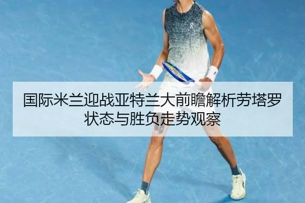 国际米兰迎战亚特兰大前瞻解析劳塔罗状态与胜负走势观察