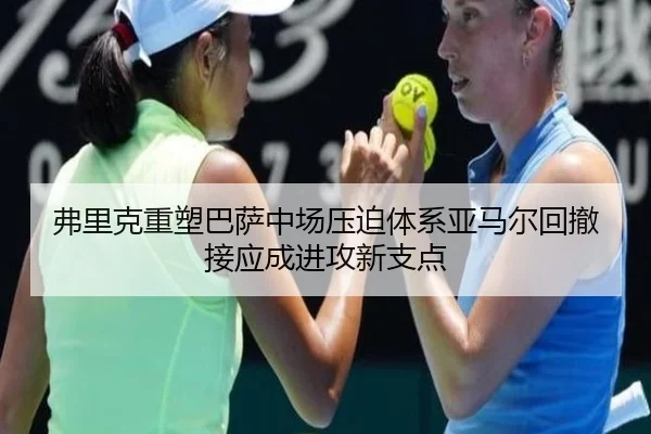 弗里克重塑巴萨中场压迫体系亚马尔回撤接应成进攻新支点